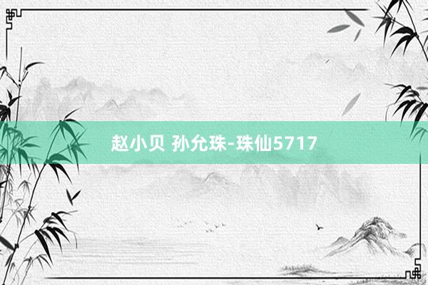 赵小贝 孙允珠-珠仙5717