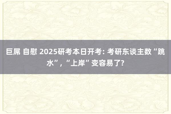 巨屌 自慰 2025研考本日开考: 考研东谈主数“跳水”， “上岸”变容易了?