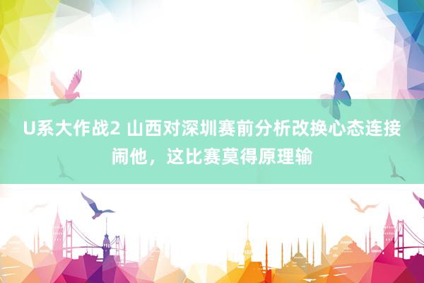 U系大作战2 山西对深圳赛前分析改换心态连接闹他，这比赛莫得原理输