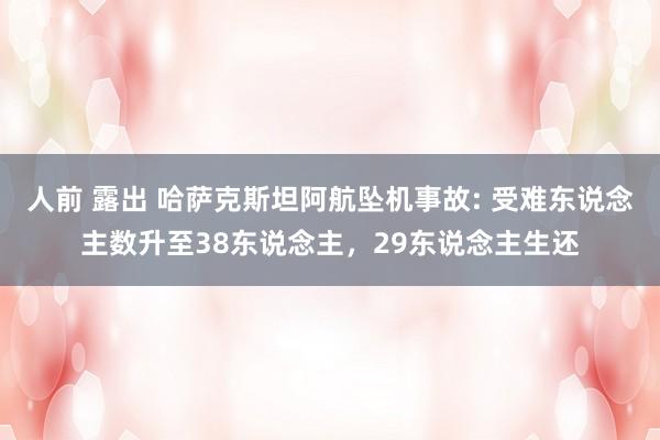 人前 露出 哈萨克斯坦阿航坠机事故: 受难东说念主数升至38东说念主，29东说念主生还