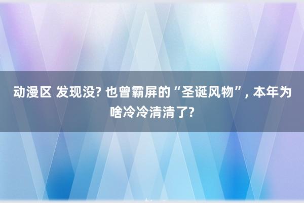 动漫区 发现没? 也曾霸屏的“圣诞风物”， 本年为啥冷冷清清了?