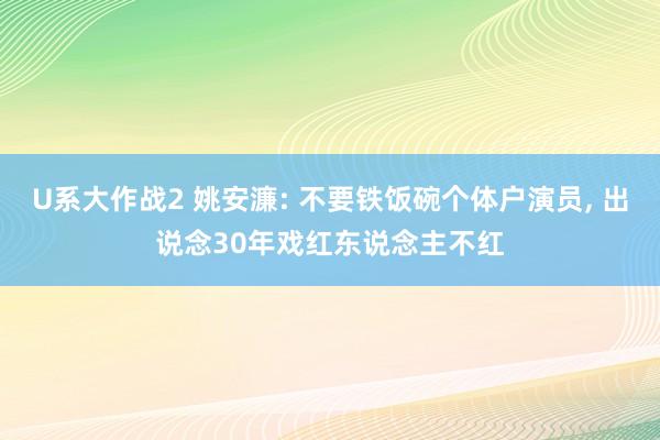 U系大作战2 姚安濂: 不要铁饭碗个体户演员， 出说念30年戏红东说念主不红