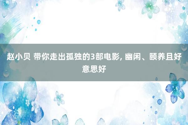 赵小贝 带你走出孤独的3部电影， 幽闲、颐养且好意思好