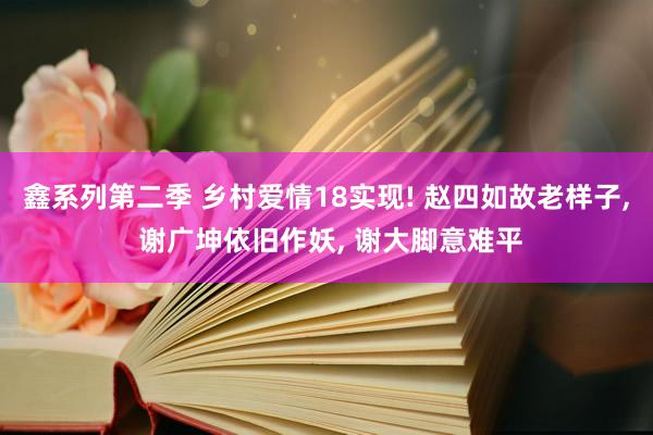 鑫系列第二季 乡村爱情18实现! 赵四如故老样子， 谢广坤依旧作妖， 谢大脚意难平