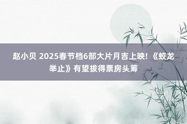 赵小贝 2025春节档6部大片月吉上映! 《蛟龙举止》有望拔得票房头筹