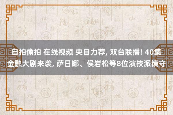 自拍偷拍 在线视频 央目力荐， 双台联播! 40集金融大剧来袭， 萨日娜、侯岩松等8位演技派镇守