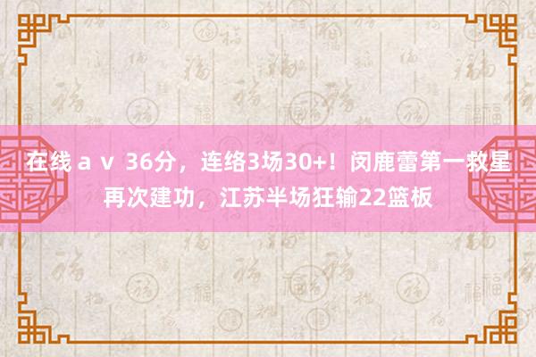 在线ａｖ 36分，连络3场30+！闵鹿蕾第一救星再次建功，江苏半场狂输22篮板