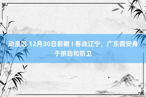 动漫区 12月30日前瞻 I 客战辽宁，广东需安身于拼劲和防卫