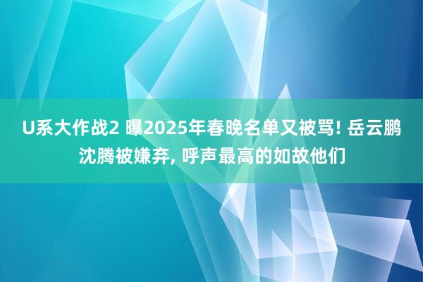 U系大作战2 曝2025年春晚名单又被骂! 岳云鹏沈腾被嫌弃， 呼声最高的如故他们