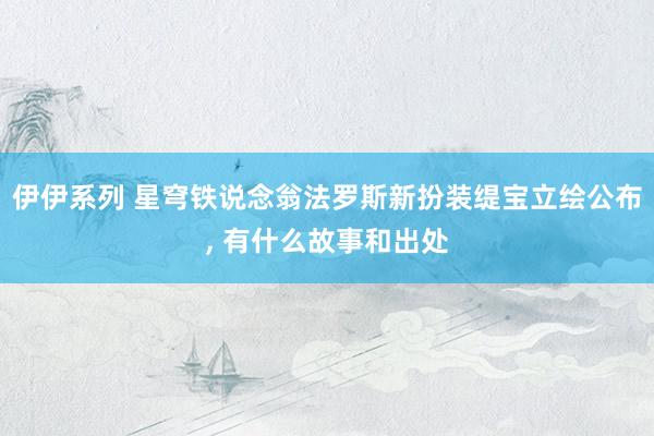 伊伊系列 星穹铁说念翁法罗斯新扮装缇宝立绘公布， 有什么故事和出处