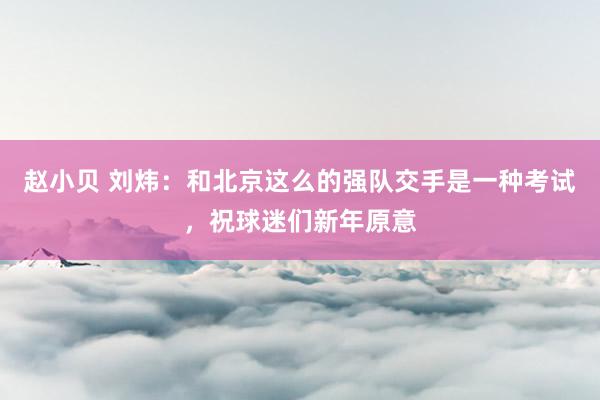 赵小贝 刘炜：和北京这么的强队交手是一种考试，祝球迷们新年原意