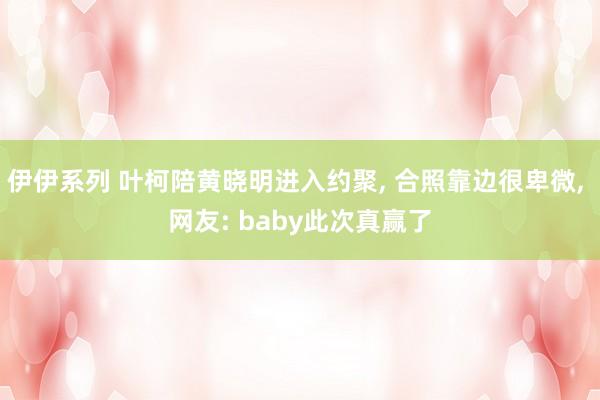 伊伊系列 叶柯陪黄晓明进入约聚， 合照靠边很卑微， 网友: baby此次真赢了