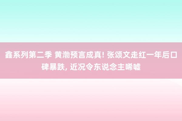 鑫系列第二季 黄渤预言成真! 张颂文走红一年后口碑暴跌， 近况令东说念主唏嘘