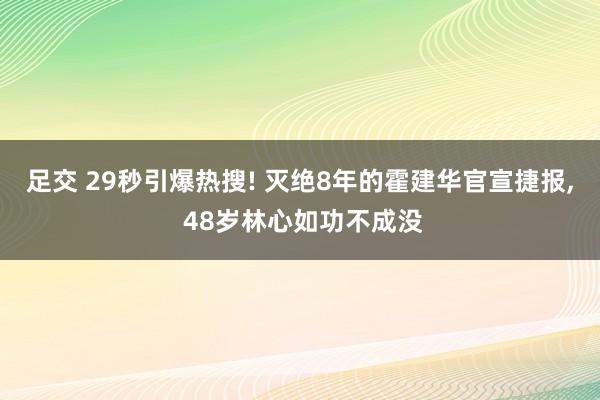 足交 29秒引爆热搜! 灭绝8年的霍建华官宣捷报， 48岁林心如功不成没