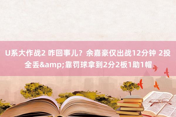 U系大作战2 咋回事儿？余嘉豪仅出战12分钟 2投全丢&靠罚球拿到2分2板1助1帽