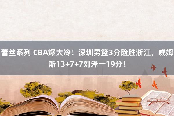 蕾丝系列 CBA爆大冷！深圳男篮3分险胜浙江，威姆斯13+7+7刘泽一19分！