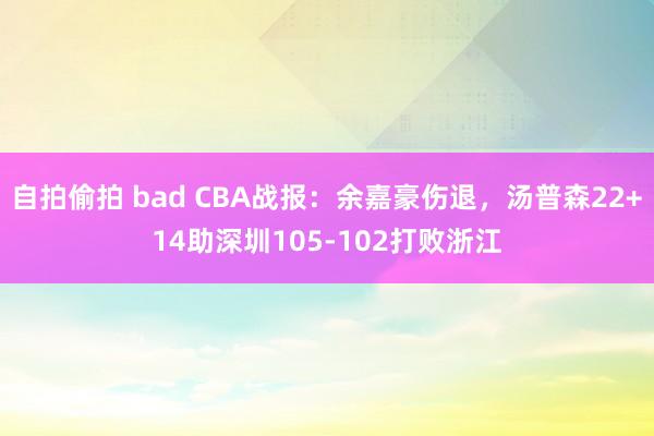 自拍偷拍 bad CBA战报：余嘉豪伤退，汤普森22+14助深圳105-102打败浙江