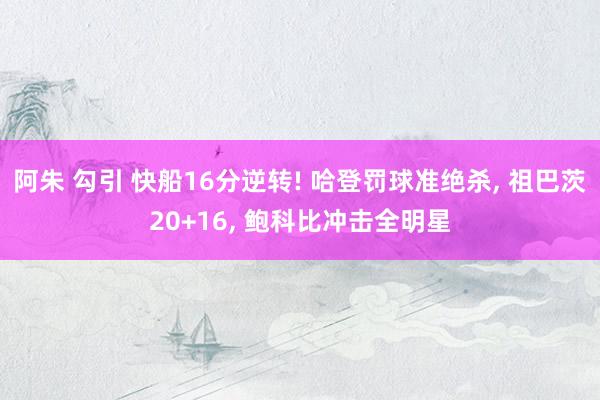 阿朱 勾引 快船16分逆转! 哈登罚球准绝杀， 祖巴茨20+16， 鲍科比冲击全明星