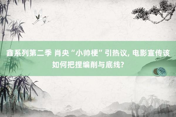 鑫系列第二季 肖央“小帅梗”引热议， 电影宣传该如何把捏编削与底线?