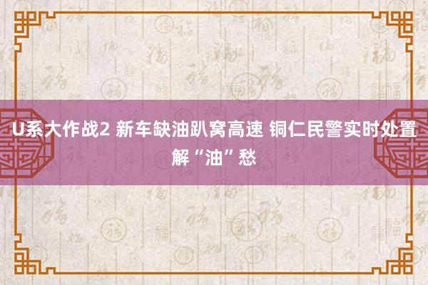 U系大作战2 新车缺油趴窝高速 铜仁民警实时处置解“油”愁