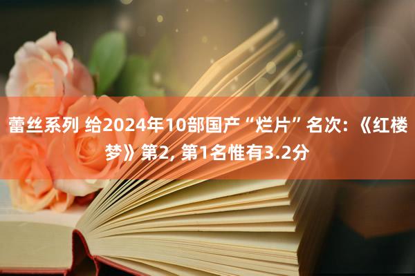 蕾丝系列 给2024年10部国产“烂片”名次: 《红楼梦》第2， 第1名惟有3.2分