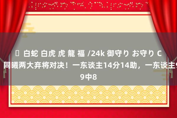 ✨白蛇 白虎 虎 龍 福 /24k 御守り お守り CBA：同曦两大弃将对决！一东谈主14分14助，一东谈主9中8