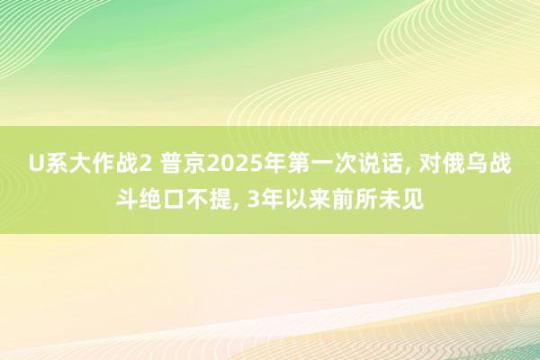 U系大作战2 普京2025年第一次说话， 对俄乌战斗绝口不提， 3年以来前所未见