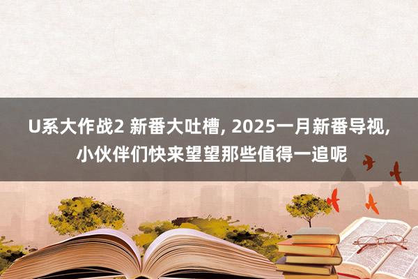 U系大作战2 新番大吐槽， 2025一月新番导视， 小伙伴们快来望望那些值得一追呢