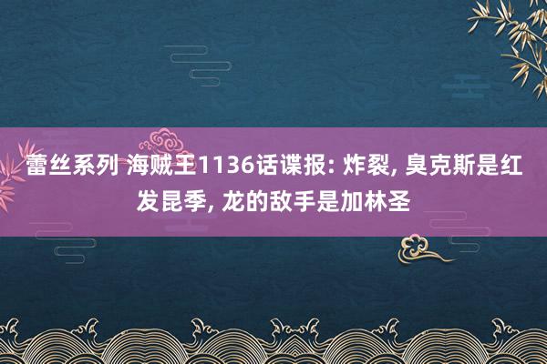 蕾丝系列 海贼王1136话谍报: 炸裂， 臭克斯是红发昆季， 龙的敌手是加林圣