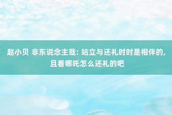 赵小贝 非东说念主哉: 站立与还礼时时是相伴的， 且看哪吒怎么还礼的吧