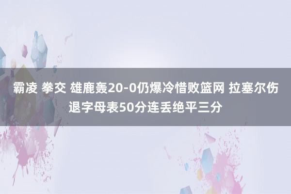 霸凌 拳交 雄鹿轰20-0仍爆冷惜败篮网 拉塞尔伤退字母表50分连丢绝平三分