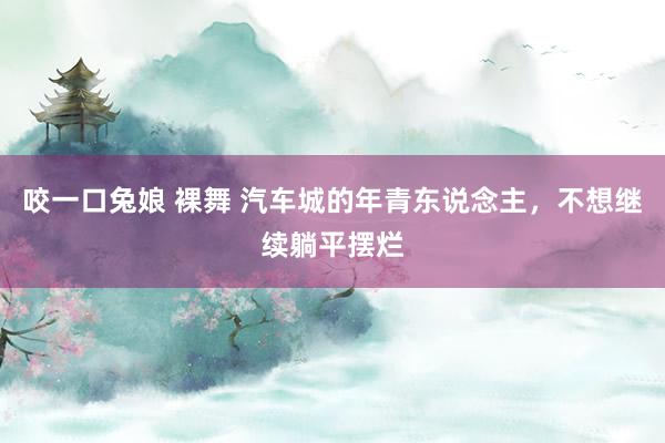 咬一口兔娘 裸舞 汽车城的年青东说念主，不想继续躺平摆烂