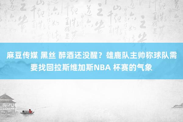 麻豆传媒 黑丝 醉酒还没醒？雄鹿队主帅称球队需要找回拉斯维加斯NBA 杯赛的气象