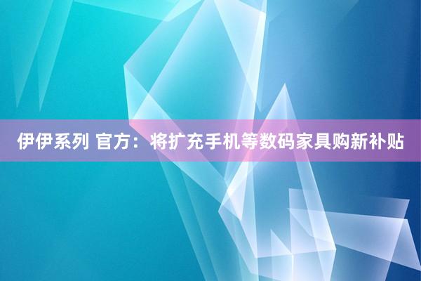 伊伊系列 官方：将扩充手机等数码家具购新补贴