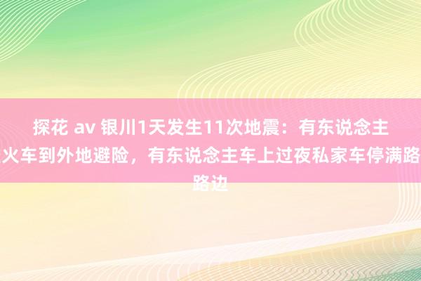 探花 av 银川1天发生11次地震：有东说念主坐火车到外地避险，有东说念主车上过夜私家车停满路边