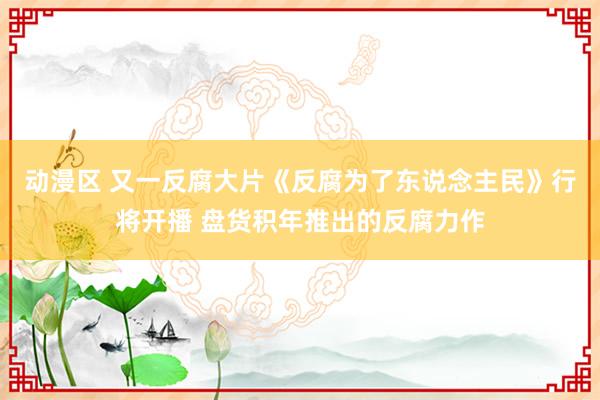 动漫区 又一反腐大片《反腐为了东说念主民》行将开播 盘货积年推出的反腐力作