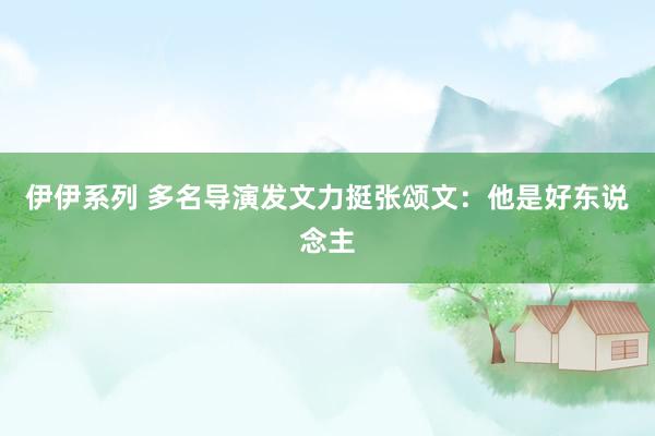 伊伊系列 多名导演发文力挺张颂文：他是好东说念主