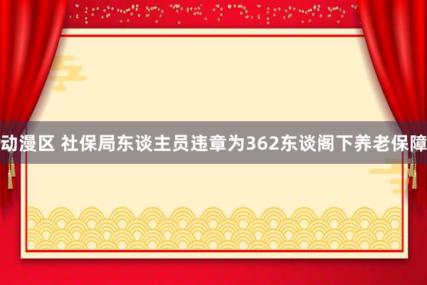 动漫区 社保局东谈主员违章为362东谈阁下养老保障