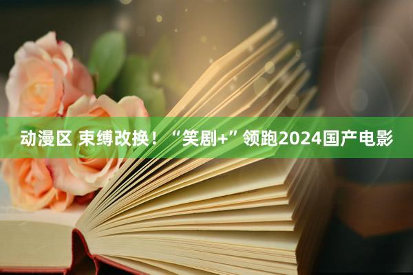 动漫区 束缚改换！“笑剧+”领跑2024国产电影