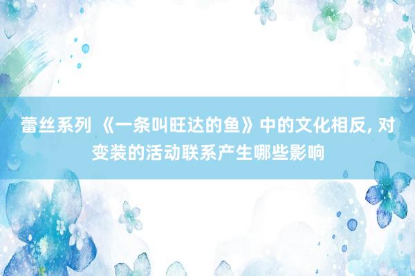 蕾丝系列 《一条叫旺达的鱼》中的文化相反， 对变装的活动联系产生哪些影响