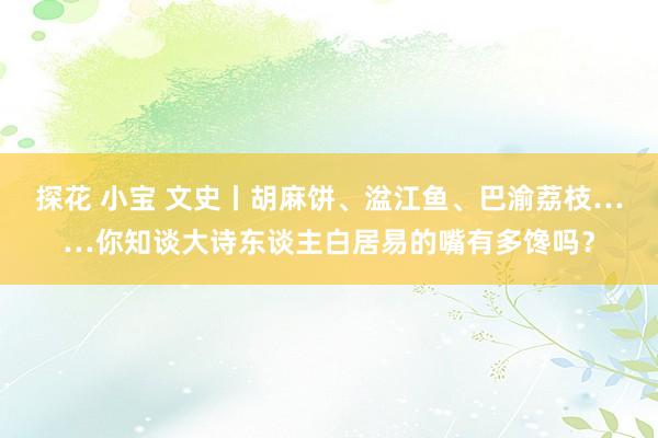 探花 小宝 文史丨胡麻饼、湓江鱼、巴渝荔枝……你知谈大诗东谈主白居易的嘴有多馋吗？