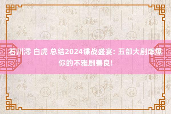 石川澪 白虎 总结2024谍战盛宴: 五部大剧燃爆你的不雅剧善良!