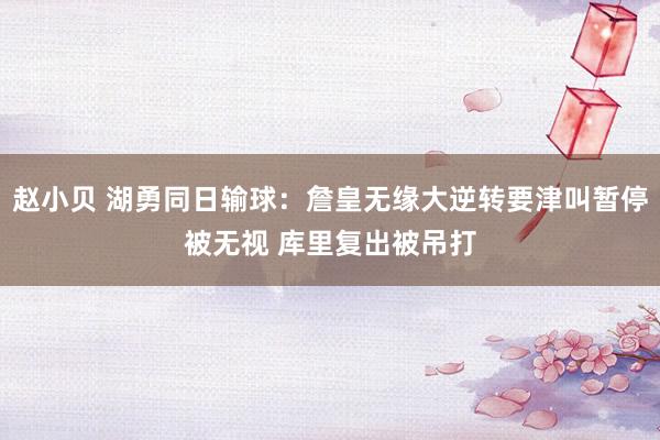 赵小贝 湖勇同日输球：詹皇无缘大逆转要津叫暂停被无视 库里复出被吊打