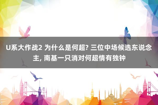 U系大作战2 为什么是何超? 三位中场候选东说念主， 南基一只消对何超情有独钟