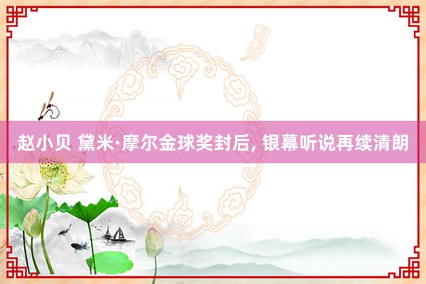 赵小贝 黛米·摩尔金球奖封后， 银幕听说再续清朗