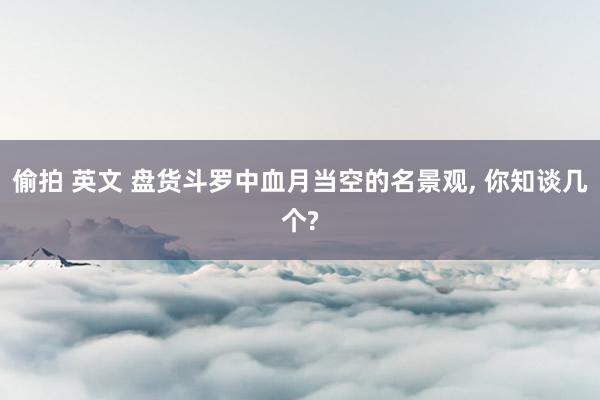 偷拍 英文 盘货斗罗中血月当空的名景观， 你知谈几个?