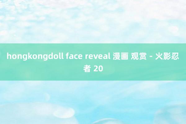 hongkongdoll face reveal 漫画 观赏 - 火影忍者 20