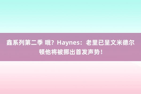 鑫系列第二季 哦？Haynes：老里已呈文米德尔顿他将被挪出首发声势！