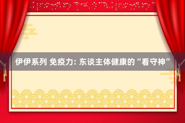 伊伊系列 免疫力: 东谈主体健康的“看守神”