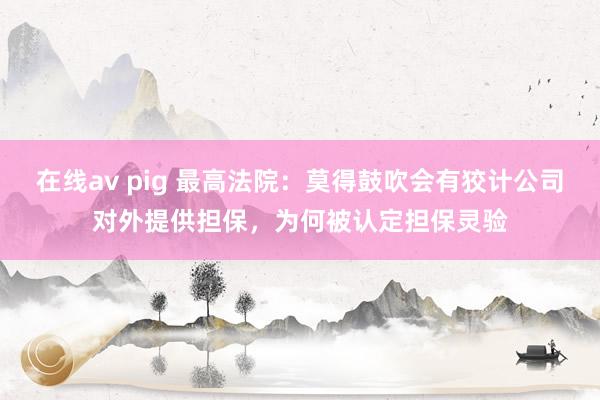 在线av pig 最高法院：莫得鼓吹会有狡计公司对外提供担保，为何被认定担保灵验